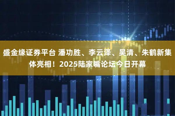 盛金缘证券平台 潘功胜、李云泽、吴清、朱鹤新集体亮相！2025陆家嘴论坛今日开幕