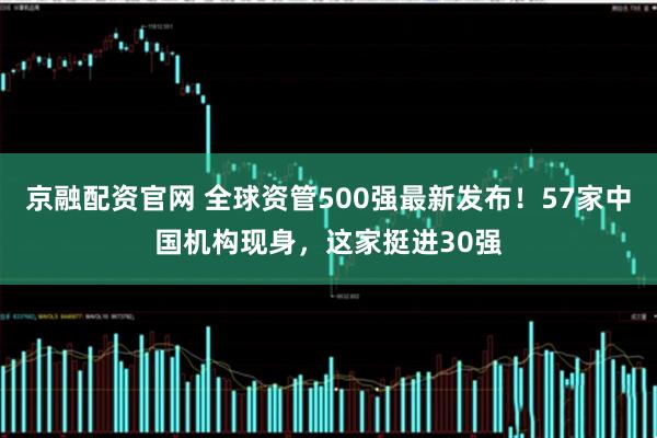 京融配资官网 全球资管500强最新发布！57家中国机构现身，这家挺进30强