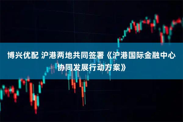 博兴优配 沪港两地共同签署《沪港国际金融中心协同发展行动方案》
