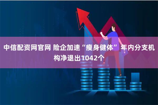 中信配资网官网 险企加速“瘦身健体” 年内分支机构净退出1042个
