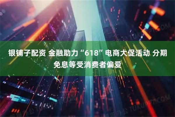 银铺子配资 金融助力“618”电商大促活动 分期免息等受消费者偏爱