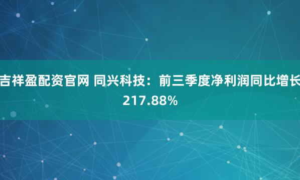 吉祥盈配资官网 同兴科技：前三季度净利润同比增长217.88%