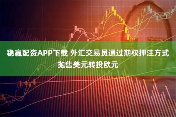 稳赢配资APP下载 外汇交易员通过期权押注方式抛售美元转投欧元