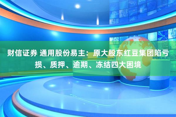 财信证券 通用股份易主：原大股东红豆集团陷亏损、质押、逾期、冻结四大困境