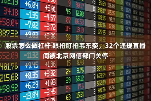 股票怎么做杠杆 跟拍盯拍韦东奕,32个违规直播间被北京网信部门关停