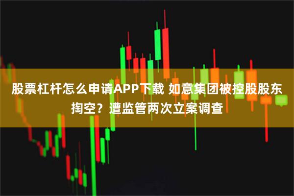 股票杠杆怎么申请APP下载 如意集团被控股股东掏空？遭监管两次立案调查