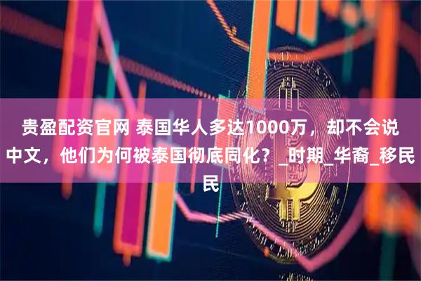 贵盈配资官网 泰国华人多达1000万，却不会说中文，他们为何被泰国彻底同化？_时期_华裔_移民