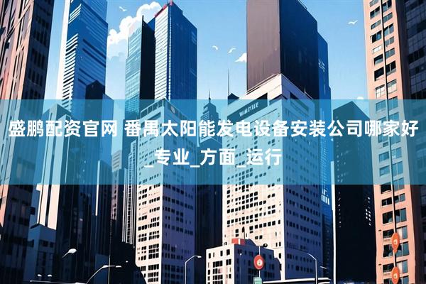 盛鹏配资官网 番禺太阳能发电设备安装公司哪家好_专业_方面_运行