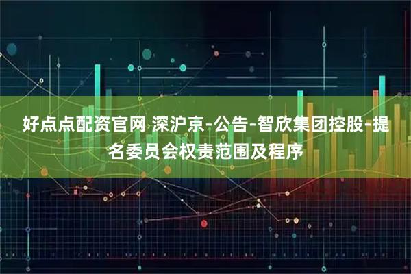 好点点配资官网 深沪京-公告-智欣集团控股-提名委员会权责范围及程序