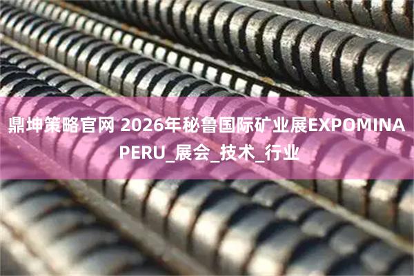 鼎坤策略官网 2026年秘鲁国际矿业展EXPOMINA PERU_展会_技术_行业