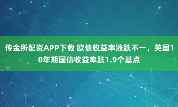 传金所配资APP下载 欧债收益率涨跌不一，英国10年期国债收益率跌1.9个基点