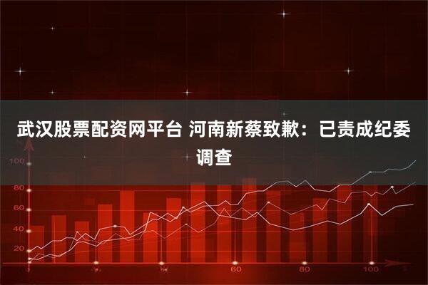 武汉股票配资网平台 河南新蔡致歉：已责成纪委调查