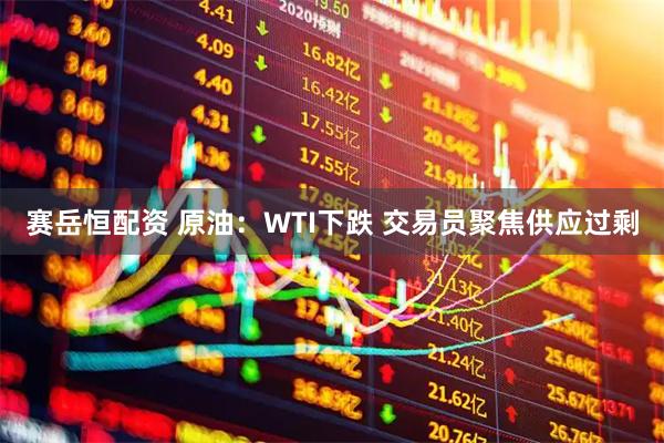 赛岳恒配资 原油：WTI下跌 交易员聚焦供应过剩