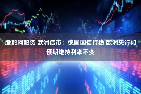 股配网配资 欧洲债市：德国国债持稳 欧洲央行如预期维持利率不变