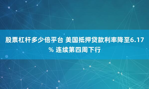 股票杠杆多少倍平台 美国抵押贷款利率降至6.17% 连续第四周下行