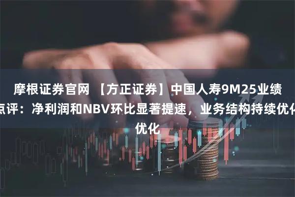 摩根证券官网 【方正证券】中国人寿9M25业绩点评:净利润和NBV环比显著提速,业务结构持续优化