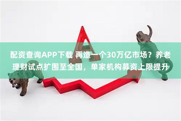 配资查询APP下载 再造一个30万亿市场?养老理财试点扩围至全国,单家机构募资上限提升