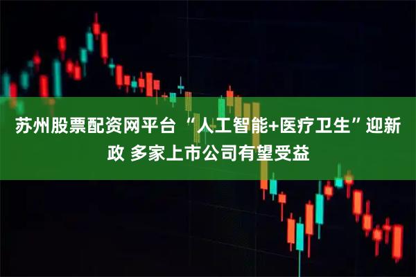 苏州股票配资网平台 “人工智能+医疗卫生”迎新政 多家上市公司有望受益