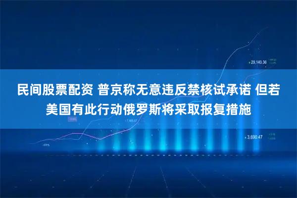民间股票配资 普京称无意违反禁核试承诺 但若美国有此行动俄罗斯将采取报复措施