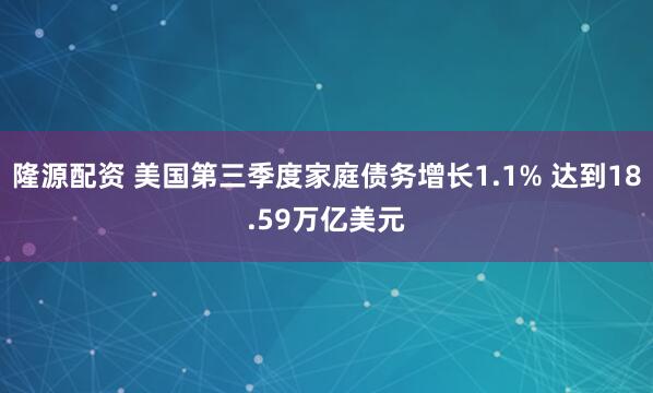 隆源配资 美国第三季度家庭债务增长1.1% 达到18.59万亿美元