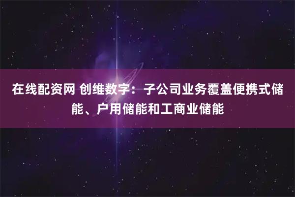 在线配资网 创维数字:子公司业务覆盖便携式储能、户用储能和工商业储能
