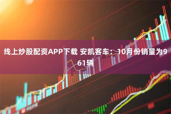 线上炒股配资APP下载 安凯客车：10月份销量为961辆