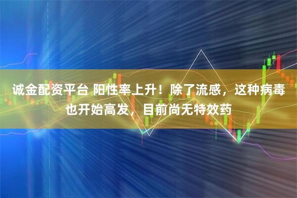 诚金配资平台 阳性率上升!除了流感,这种病毒也开始高发,目前尚无特效药