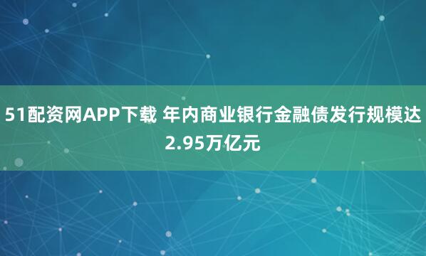 51配资网APP下载 年内商业银行金融债发行规模达2.95万亿元