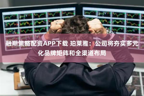 融期策略配资APP下载 珀莱雅:公司将夯实多元化品牌矩阵和全渠道布局