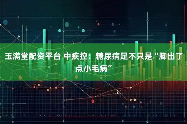 玉满堂配资平台 中疾控:糖尿病足不只是“脚出了点小毛病”