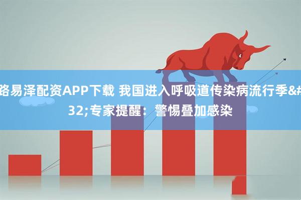 路易泽配资APP下载 我国进入呼吸道传染病流行季 专家提醒:警惕叠加感染