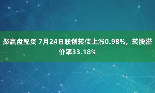 聚赢盘配资 7月24日联创转债上涨0.98%,转股溢价率33.18%