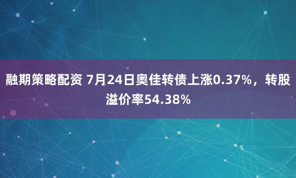 融期策略配资 7月24日奥佳转债上涨0.37%,转股溢价率54.38%