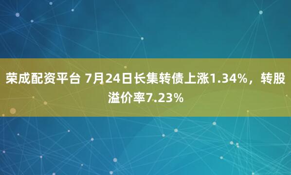 荣成配资平台 7月24日长集转债上涨1.34%,转股溢价率7.23%