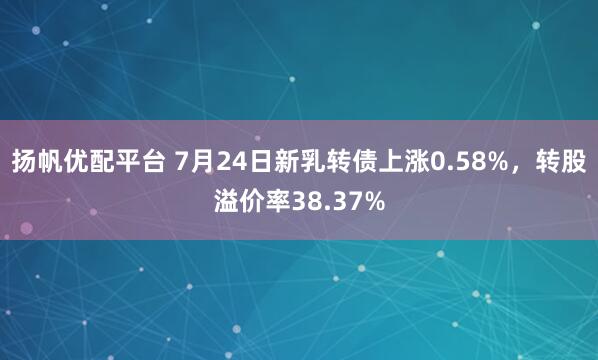 扬帆优配平台 7月24日新乳转债上涨0.58%,转股溢价率38.37%
