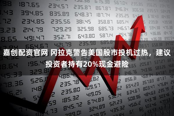 嘉创配资官网 冈拉克警告美国股市投机过热,建议投资者持有20%现金避险