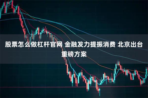 股票怎么做杠杆官网 金融发力提振消费 北京出台重磅方案