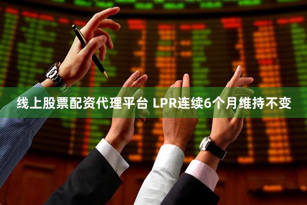 线上股票配资代理平台 LPR连续6个月维持不变