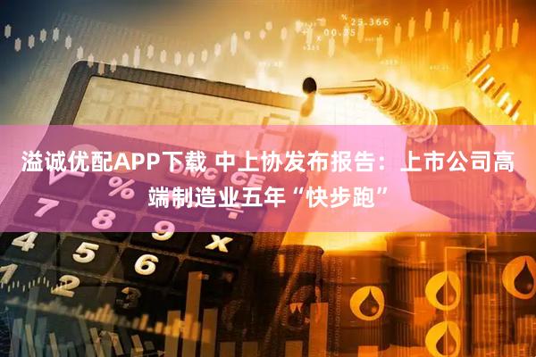 溢诚优配APP下载 中上协发布报告:上市公司高端制造业五年“快步跑”