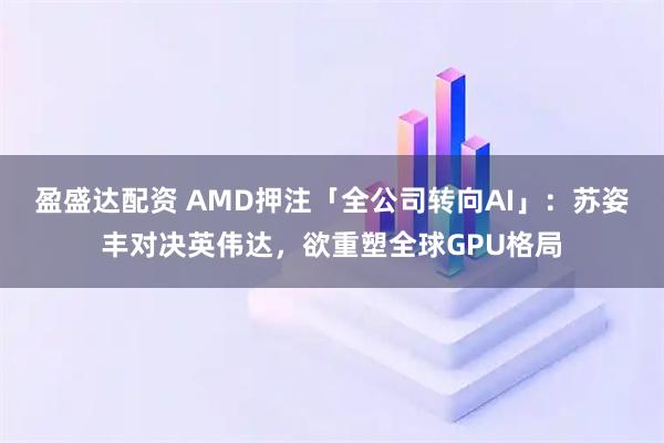 盈盛达配资 AMD押注「全公司转向AI」：苏姿丰对决英伟达，欲重塑全球GPU格局