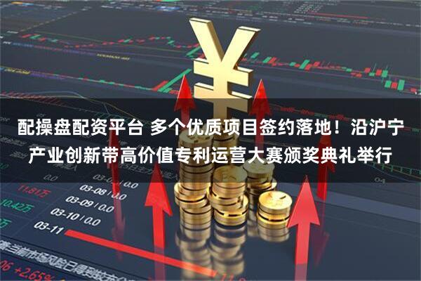 配操盘配资平台 多个优质项目签约落地！沿沪宁产业创新带高价值专利运营大赛颁奖典礼举行