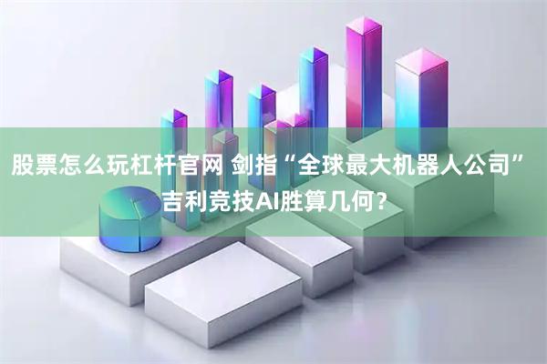 股票怎么玩杠杆官网 剑指“全球最大机器人公司” 吉利竞技AI胜算几何？